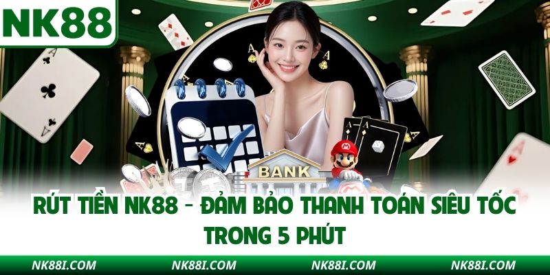 Rút Tiền NK88 - Đảm Bảo Thanh Toán Siêu Tốc Trong 5 Phút